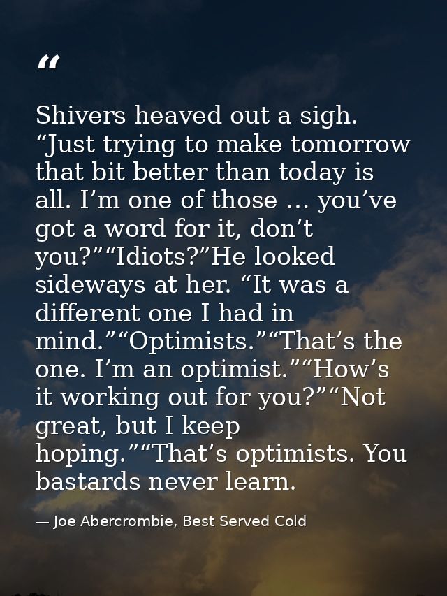 Shivers heaved out a sigh. “Just trying to make tomorrow that bit better than today is all. I’m one of those … you’ve go — Joe Abercrombie, Best Served Cold