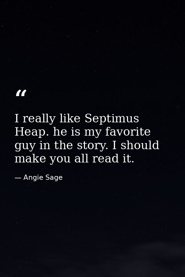 I really like Septimus Heap. he is my favorite guy in the story. I should make you all read it. — Angie Sage