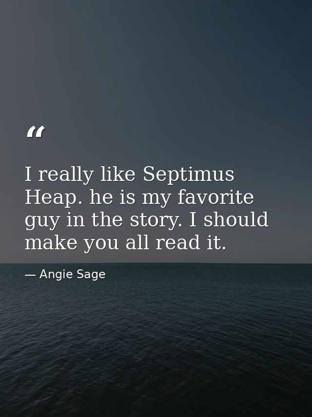 I really like Septimus Heap. he is my favorite guy in the story. I should make you all read it. — Angie Sage