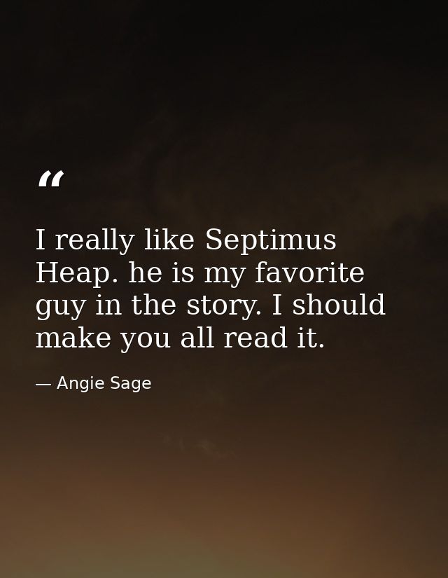 I really like Septimus Heap. he is my favorite guy in the story. I should make you all read it. — Angie Sage