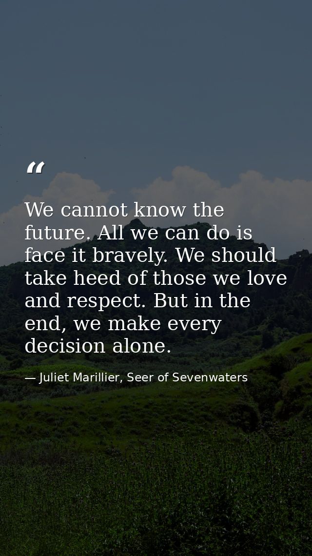 We cannot know the future. All we can do is face it bravely. We should take heed of those we love and respect. But in th — Juliet Marillier, Seer of Sevenwaters