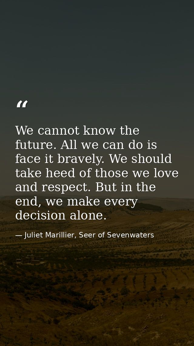 We cannot know the future. All we can do is face it bravely. We should take heed of those we love and respect. But in th — Juliet Marillier, Seer of Sevenwaters