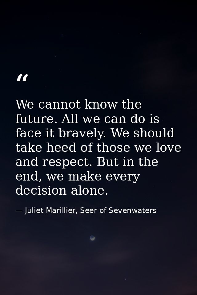 We cannot know the future. All we can do is face it bravely. We should take heed of those we love and respect. But in th — Juliet Marillier, Seer of Sevenwaters
