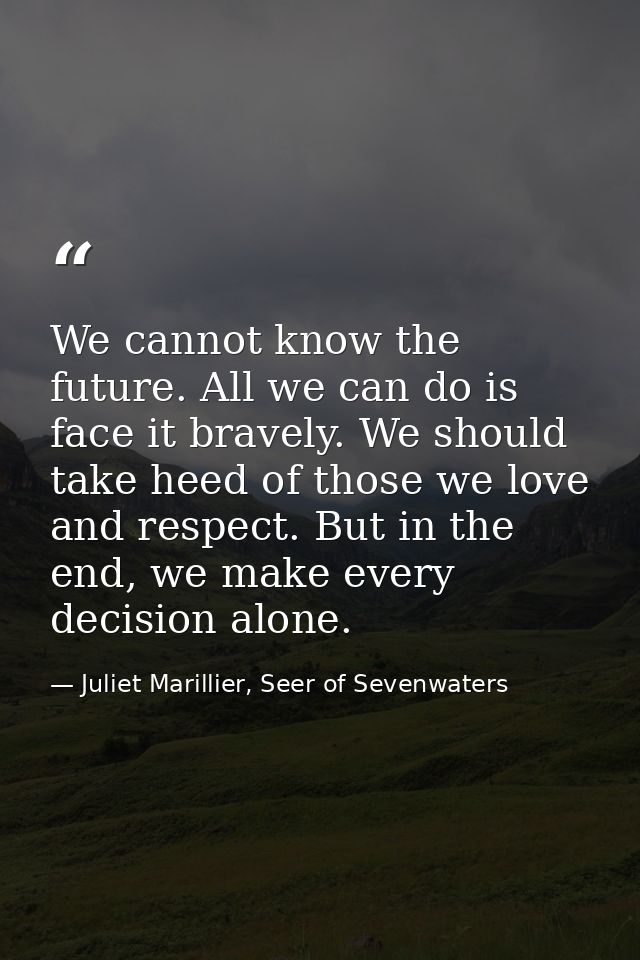 We cannot know the future. All we can do is face it bravely. We should take heed of those we love and respect. But in th — Juliet Marillier, Seer of Sevenwaters