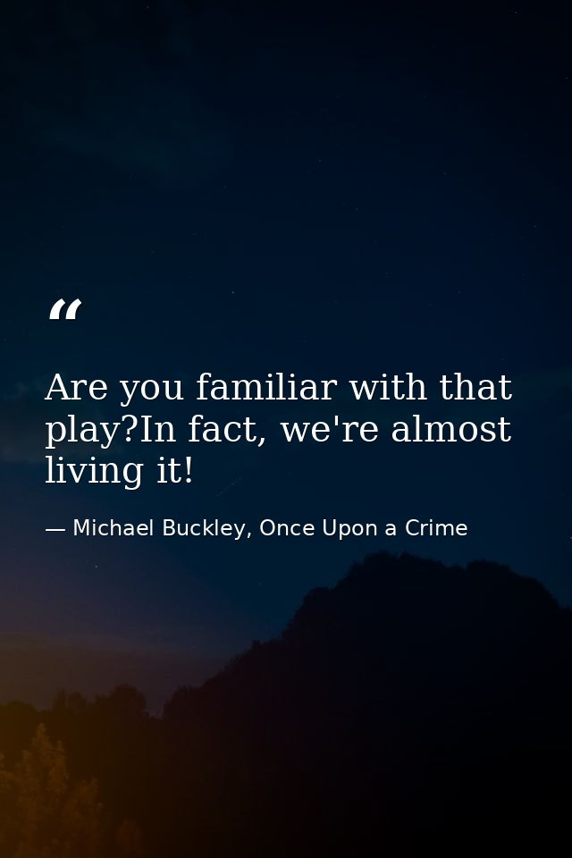 Are you familiar with that play?In fact, we're almost living it! — Michael Buckley, Once Upon a Crime