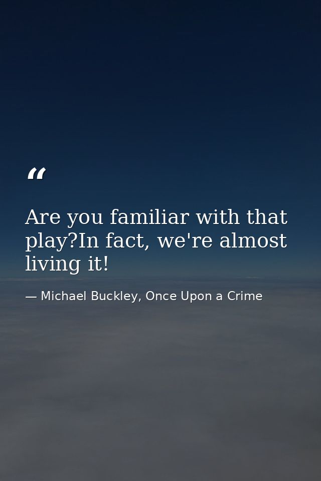 Are you familiar with that play?In fact, we're almost living it! — Michael Buckley, Once Upon a Crime