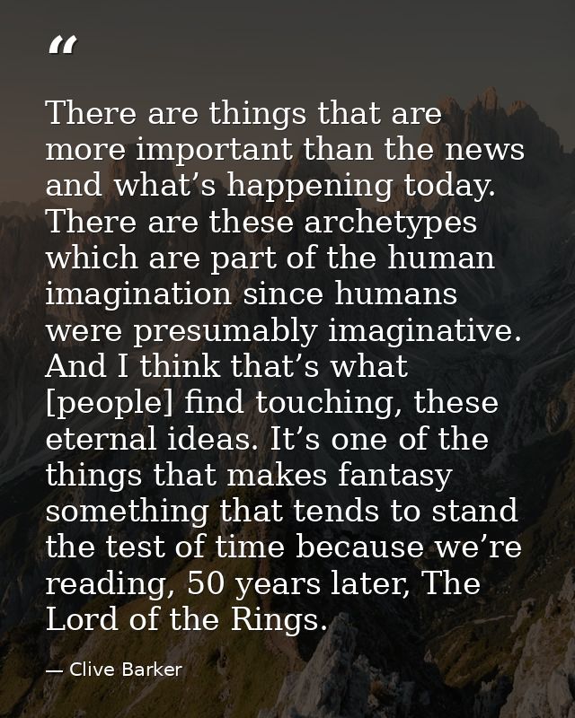 There are things that are more important than the news and what’s happening today. There are these archetypes which are  — Clive Barker