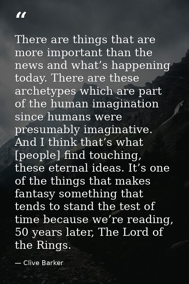There are things that are more important than the news and what’s happening today. There are these archetypes which are  — Clive Barker