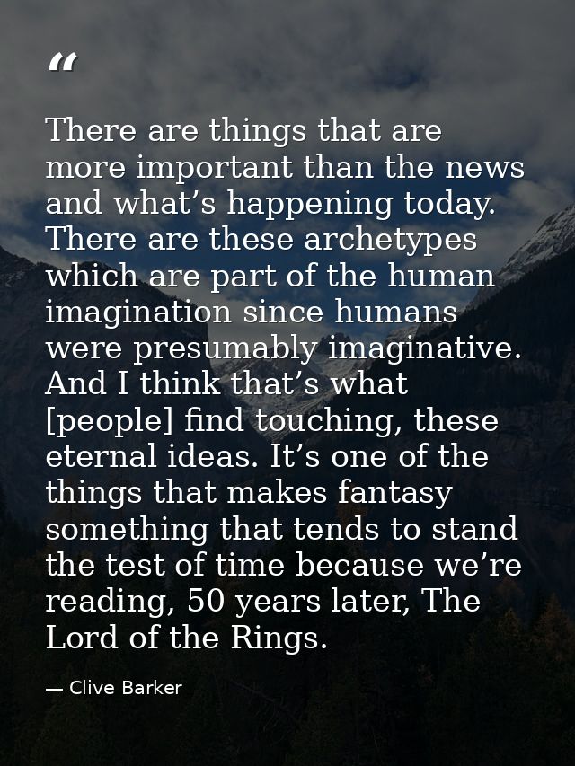 There are things that are more important than the news and what’s happening today. There are these archetypes which are  — Clive Barker