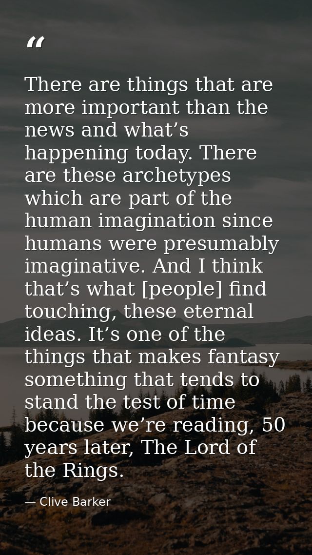 There are things that are more important than the news and what’s happening today. There are these archetypes which are  — Clive Barker
