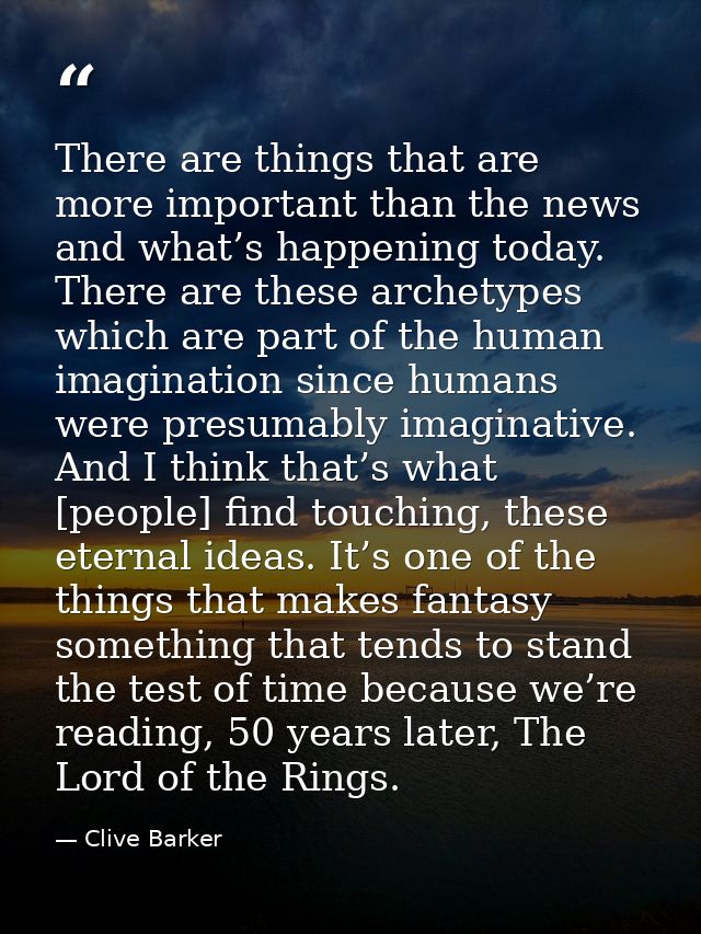 There are things that are more important than the news and what’s happening today. There are these archetypes which are  — Clive Barker