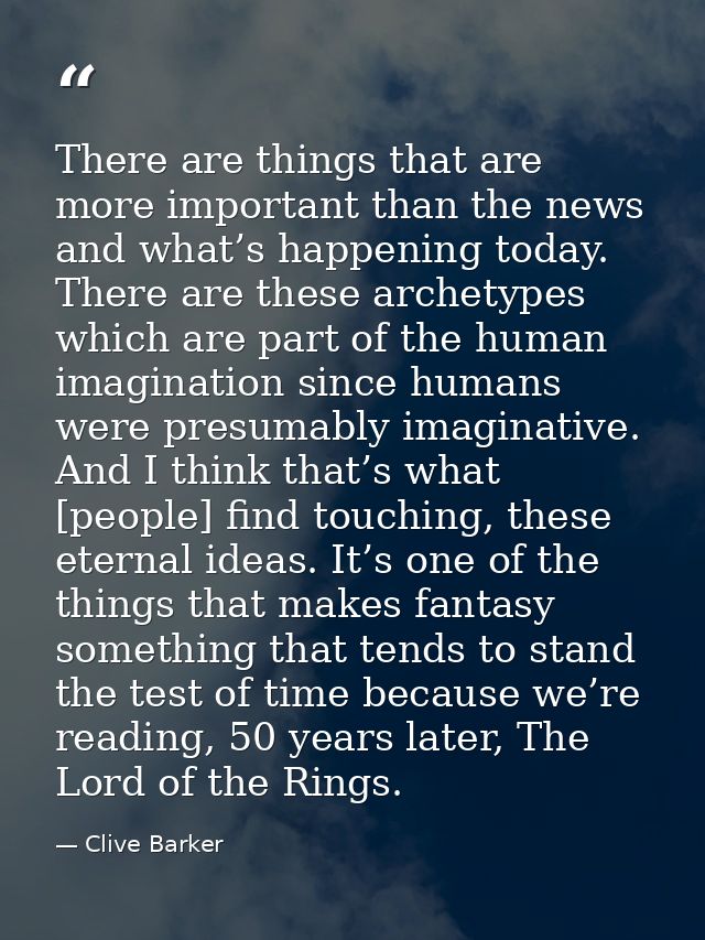 There are things that are more important than the news and what’s happening today. There are these archetypes which are  — Clive Barker
