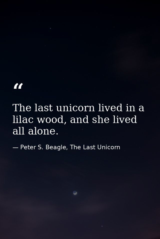 The last unicorn lived in a lilac wood, and she lived all alone. — Peter S. Beagle, The Last Unicorn
