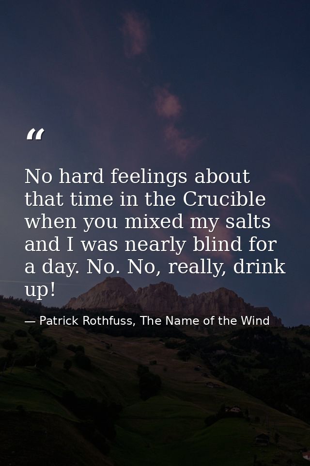 No hard feelings about that time in the Crucible when you mixed my salts and I was nearly blind for a day. No. No, reall — Patrick Rothfuss, The Name of the Wind