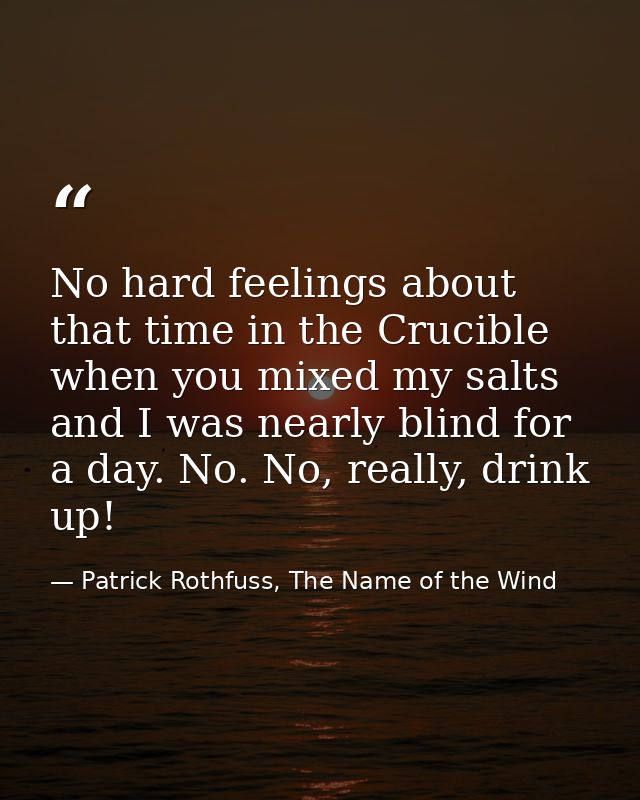 No hard feelings about that time in the Crucible when you mixed my salts and I was nearly blind for a day. No. No, reall — Patrick Rothfuss, The Name of the Wind