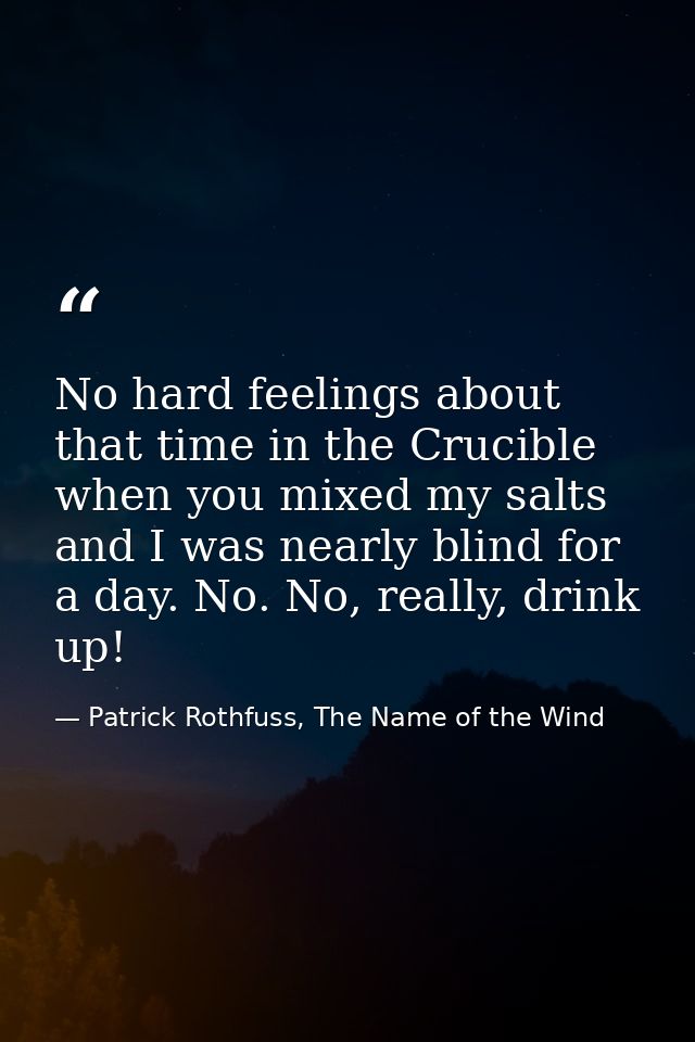 No hard feelings about that time in the Crucible when you mixed my salts and I was nearly blind for a day. No. No, reall — Patrick Rothfuss, The Name of the Wind