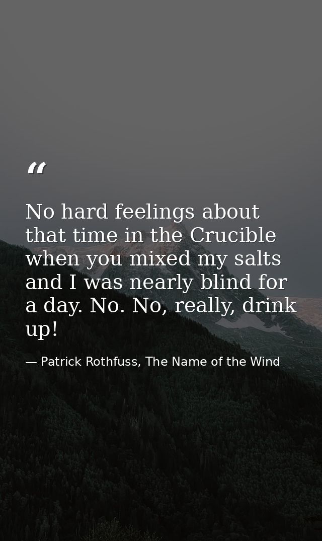 No hard feelings about that time in the Crucible when you mixed my salts and I was nearly blind for a day. No. No, reall — Patrick Rothfuss, The Name of the Wind