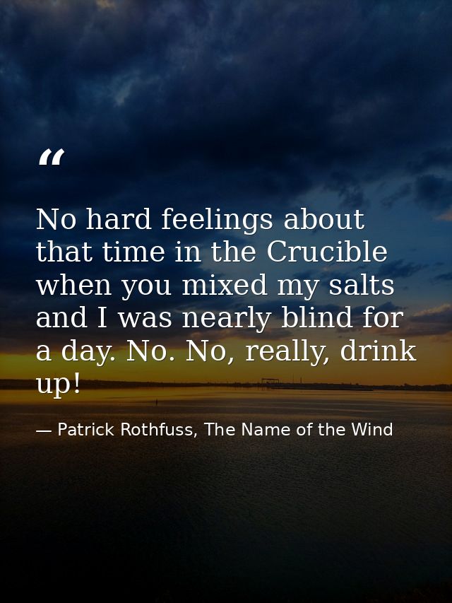 No hard feelings about that time in the Crucible when you mixed my salts and I was nearly blind for a day. No. No, reall — Patrick Rothfuss, The Name of the Wind