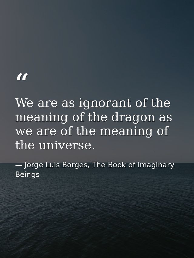 We are as ignorant of the meaning of the dragon as we are of the meaning of the universe. — Jorge Luis Borges, The Book of Imaginary Beings