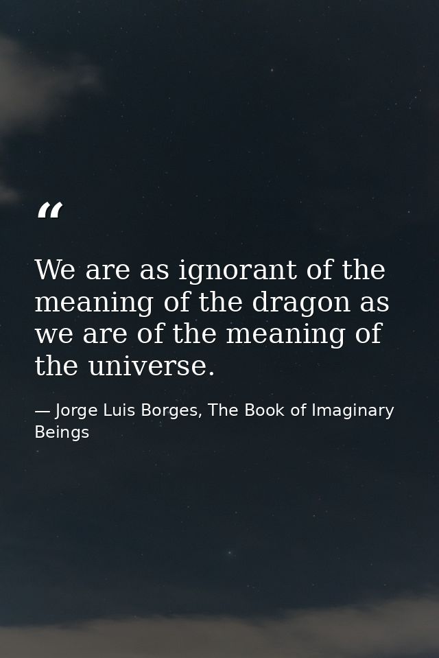 We are as ignorant of the meaning of the dragon as we are of the meaning of the universe. — Jorge Luis Borges, The Book of Imaginary Beings