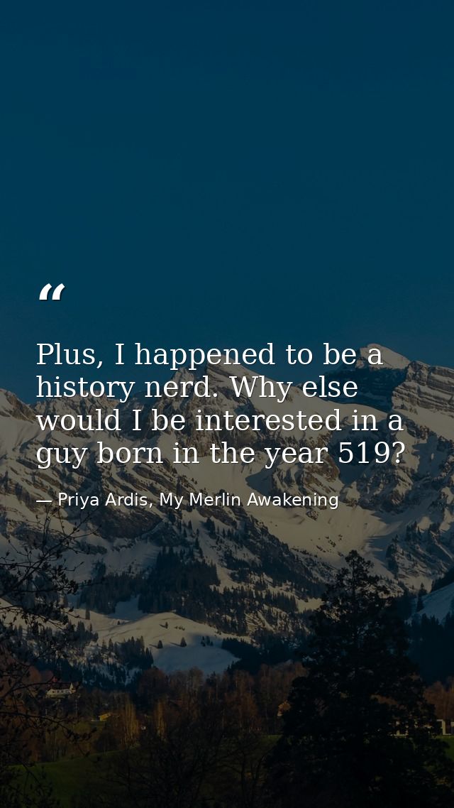 Plus, I happened to be a history nerd. Why else would I be interested in a guy born in the year 519? — Priya Ardis, My Merlin Awakening
