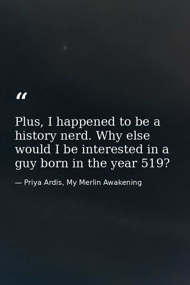 Plus, I happened to be a history nerd. Why else would I be interested in a guy born in the year 519? — Priya Ardis, My Merlin Awakening