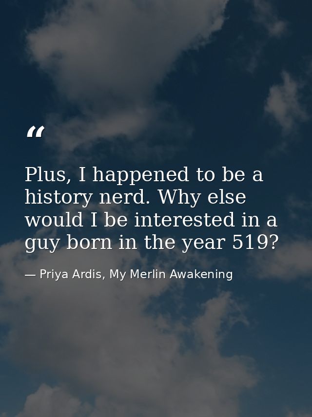 Plus, I happened to be a history nerd. Why else would I be interested in a guy born in the year 519? — Priya Ardis, My Merlin Awakening