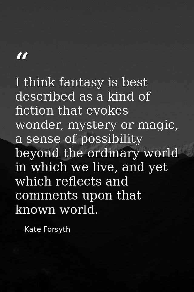I think fantasy is best described as a kind of fiction that evokes wonder, mystery or magic, a sense of possibility beyo — Kate Forsyth