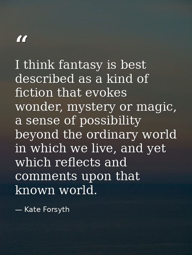 I think fantasy is best described as a kind of fiction that evokes wonder, mystery or magic, a sense of possibility beyo — Kate Forsyth