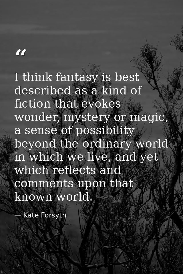 I think fantasy is best described as a kind of fiction that evokes wonder, mystery or magic, a sense of possibility beyo — Kate Forsyth