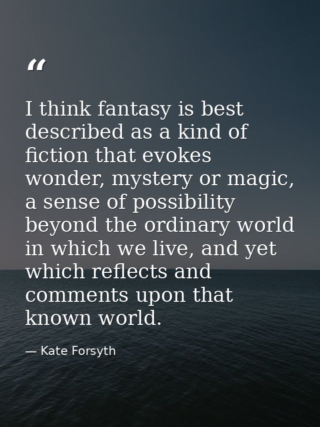 I think fantasy is best described as a kind of fiction that evokes wonder, mystery or magic, a sense of possibility beyo — Kate Forsyth