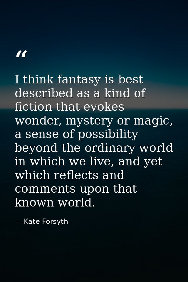 I think fantasy is best described as a kind of fiction that evokes wonder, mystery or magic, a sense of possibility beyo — Kate Forsyth