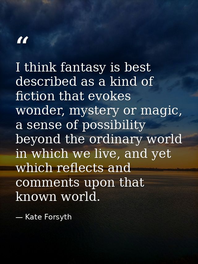 I think fantasy is best described as a kind of fiction that evokes wonder, mystery or magic, a sense of possibility beyo — Kate Forsyth