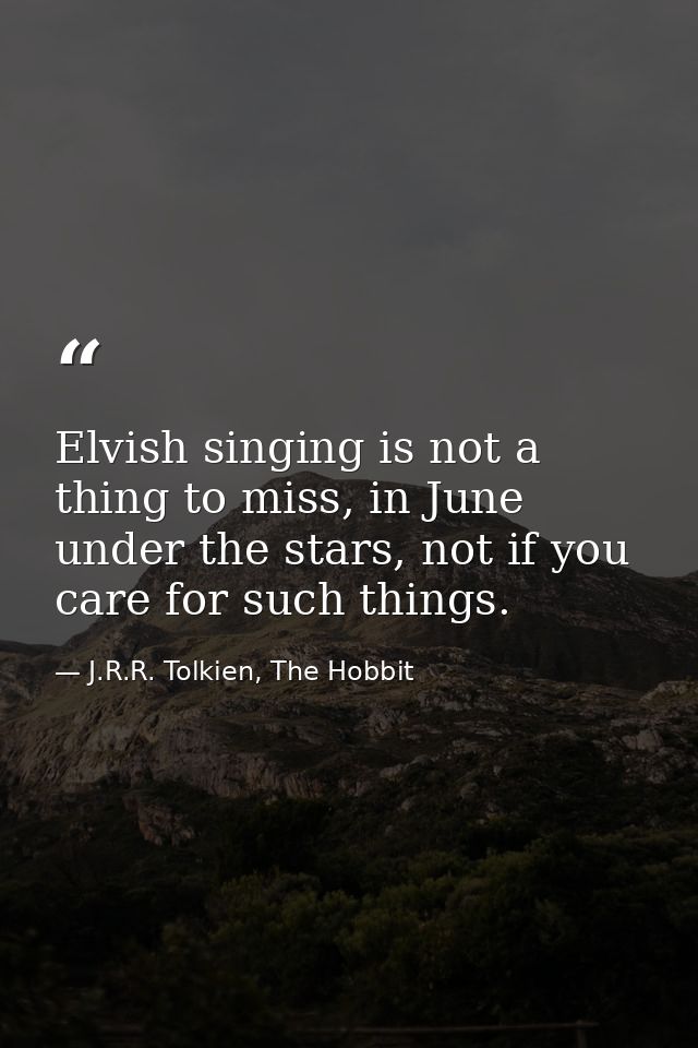 Elvish singing is not a thing to miss, in June under the stars, not if you care for such things. — J.R.R. Tolkien, The Hobbit