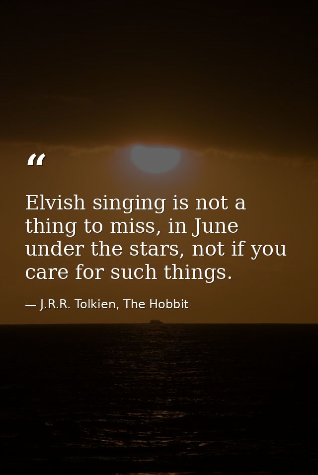 Elvish singing is not a thing to miss, in June under the stars, not if you care for such things. — J.R.R. Tolkien, The Hobbit
