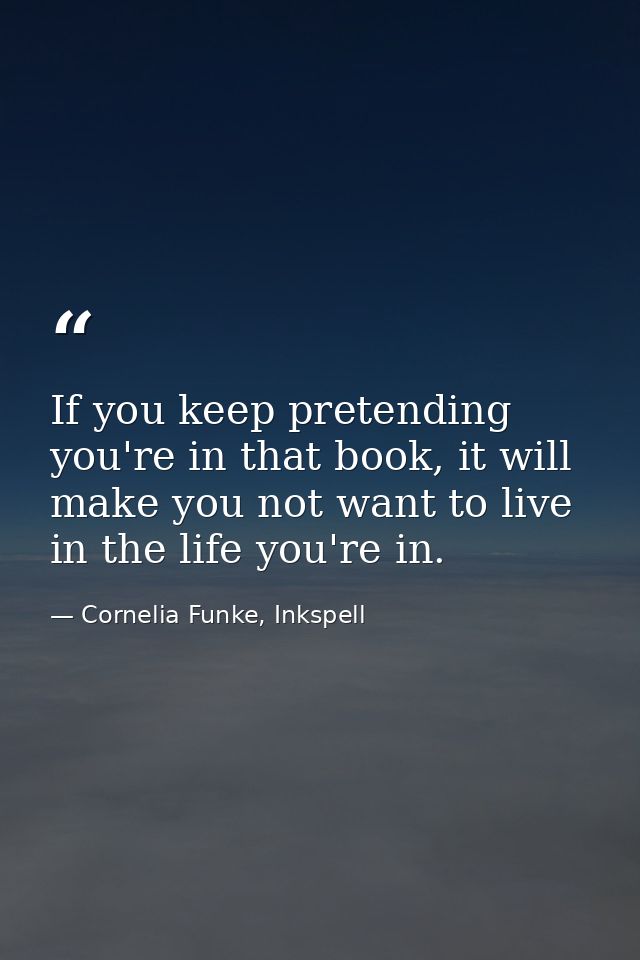 If you keep pretending you're in that book, it will make you not want to live in the life you're in. — Cornelia Funke, Inkspell