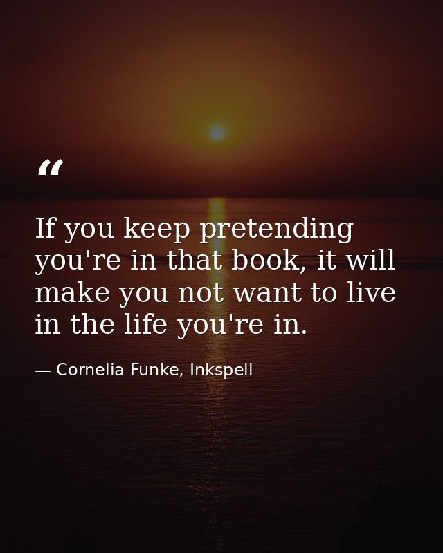 If you keep pretending you're in that book, it will make you not want to live in the life you're in. — Cornelia Funke, Inkspell