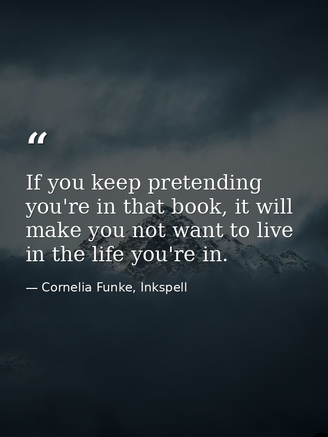 If you keep pretending you're in that book, it will make you not want to live in the life you're in. — Cornelia Funke, Inkspell