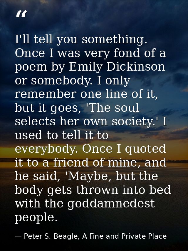 I'll tell you something. Once I was very fond of a poem by Emily Dickinson or somebody. I only remember one line of it,  — Peter S. Beagle, A Fine and Private Place