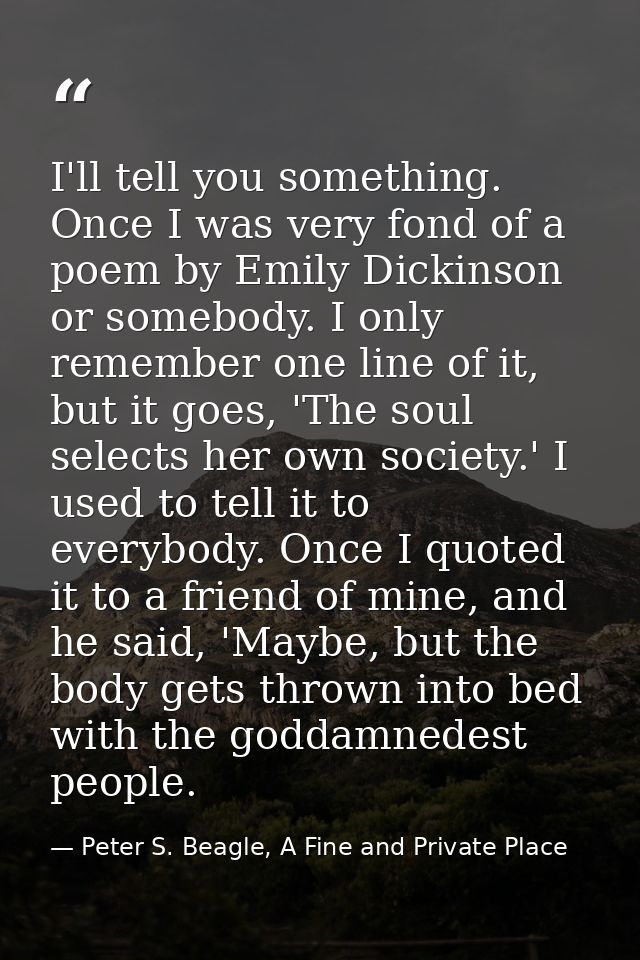 I'll tell you something. Once I was very fond of a poem by Emily Dickinson or somebody. I only remember one line of it,  — Peter S. Beagle, A Fine and Private Place