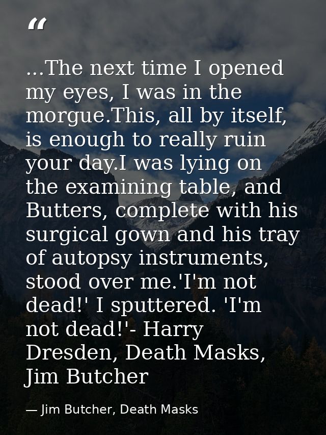 ...The next time I opened my eyes, I was in the morgue.This, all by itself, is enough to really ruin your day.I was lyin — Jim Butcher, Death Masks