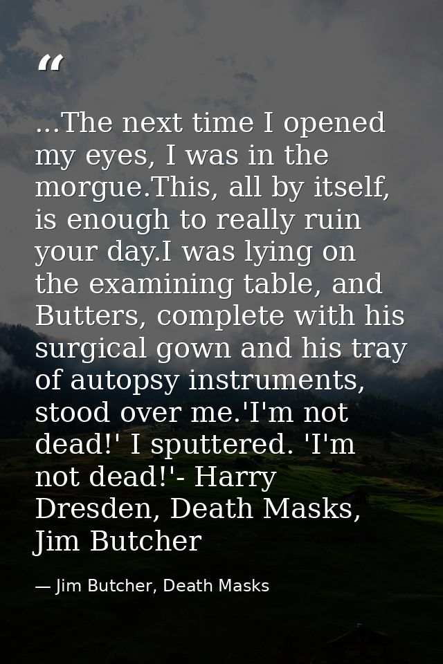 ...The next time I opened my eyes, I was in the morgue.This, all by itself, is enough to really ruin your day.I was lyin — Jim Butcher, Death Masks