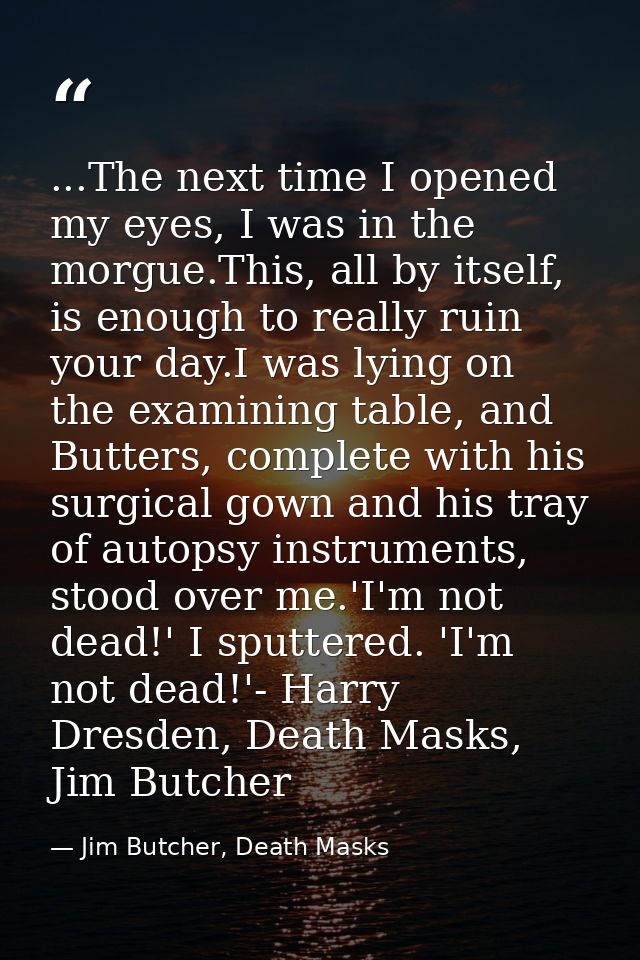 ...The next time I opened my eyes, I was in the morgue.This, all by itself, is enough to really ruin your day.I was lyin — Jim Butcher, Death Masks