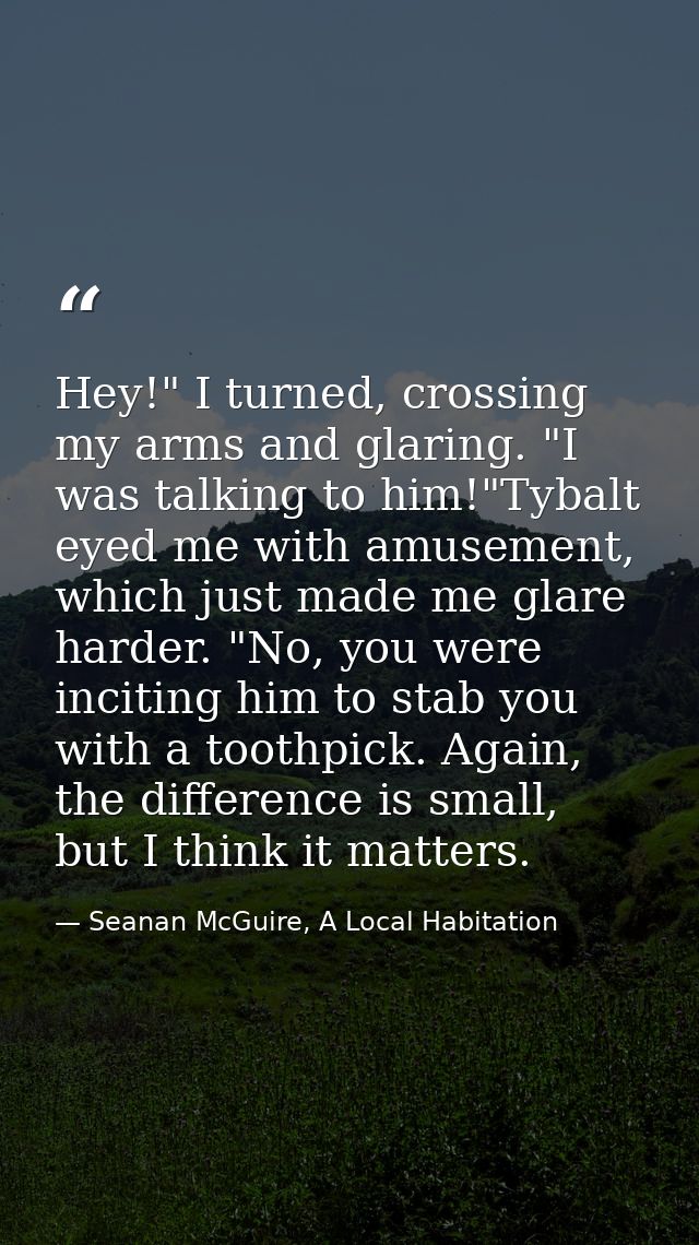 Hey!" I turned, crossing my arms and glaring. "I was talking to him!"Tybalt eyed me with amusement, which just made me g — Seanan McGuire, A Local Habitation