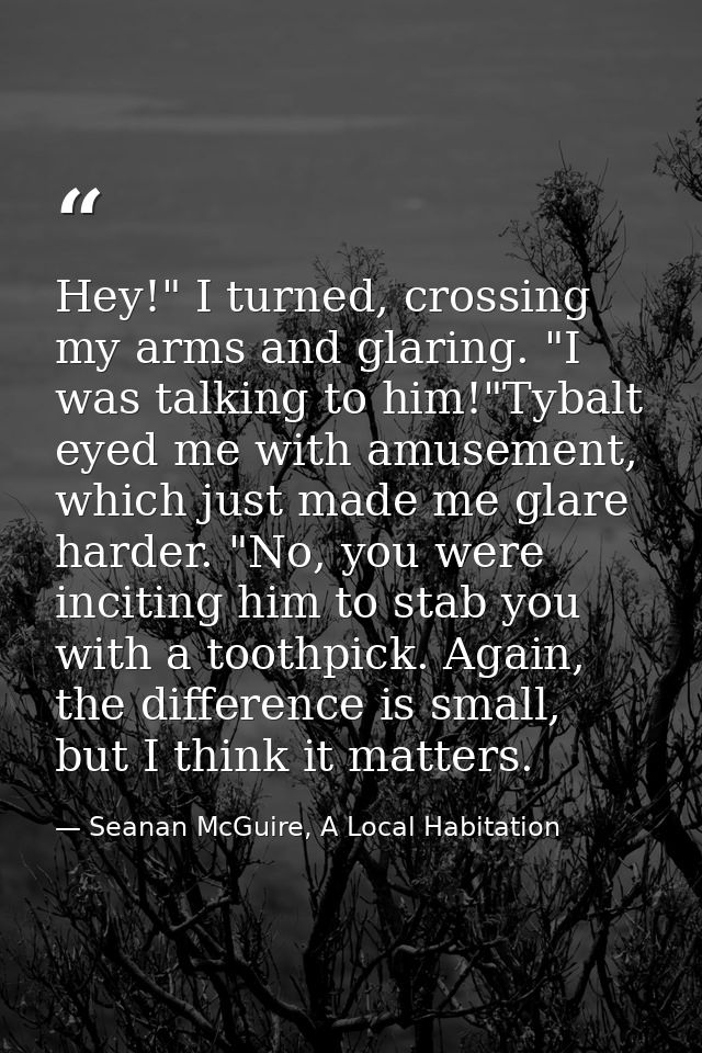 Hey!" I turned, crossing my arms and glaring. "I was talking to him!"Tybalt eyed me with amusement, which just made me g — Seanan McGuire, A Local Habitation