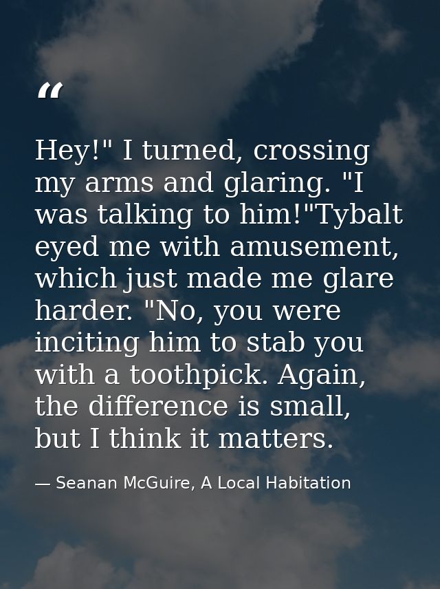 Hey!" I turned, crossing my arms and glaring. "I was talking to him!"Tybalt eyed me with amusement, which just made me g — Seanan McGuire, A Local Habitation