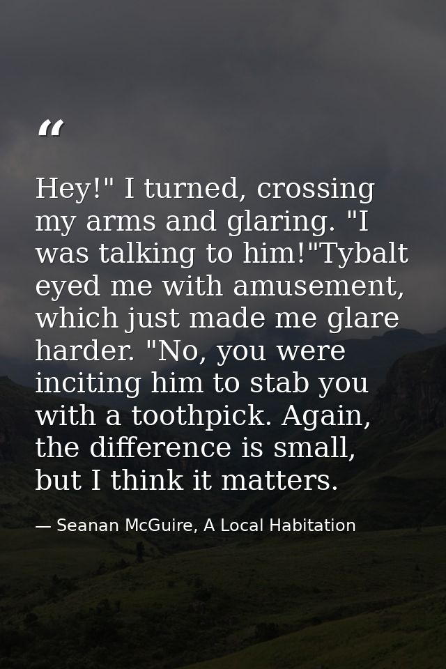 Hey!" I turned, crossing my arms and glaring. "I was talking to him!"Tybalt eyed me with amusement, which just made me g — Seanan McGuire, A Local Habitation