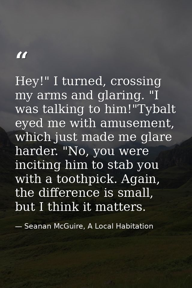 Hey!" I turned, crossing my arms and glaring. "I was talking to him!"Tybalt eyed me with amusement, which just made me g — Seanan McGuire, A Local Habitation