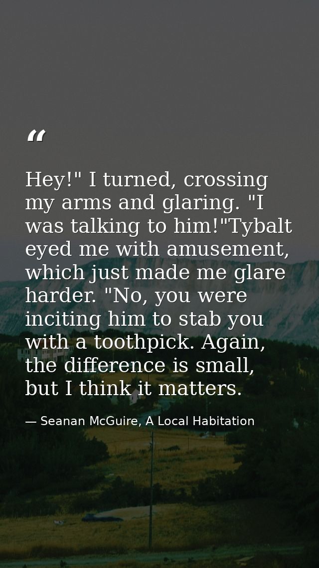 Hey!" I turned, crossing my arms and glaring. "I was talking to him!"Tybalt eyed me with amusement, which just made me g — Seanan McGuire, A Local Habitation