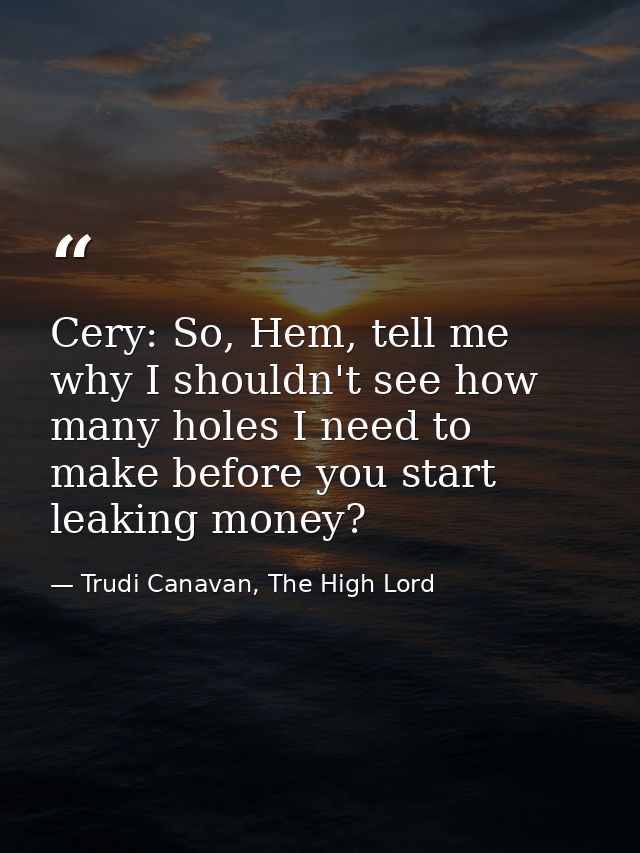Cery: So, Hem, tell me why I shouldn't see how many holes I need to make before you start leaking money? — Trudi Canavan, The High Lord